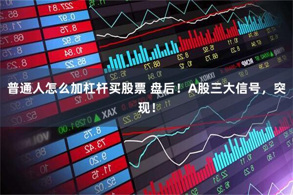 普通人怎么加杠杆买股票 盘后！A股三大信号，突现！