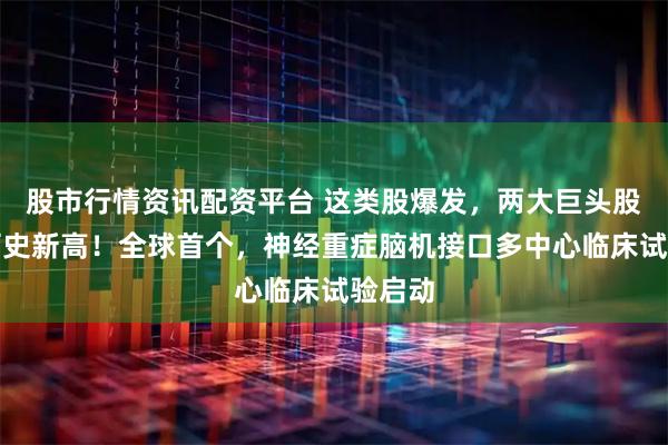 股市行情资讯配资平台 这类股爆发，两大巨头股价创历史新高！全球首个，神经重症脑机接口多中心临床试验启动