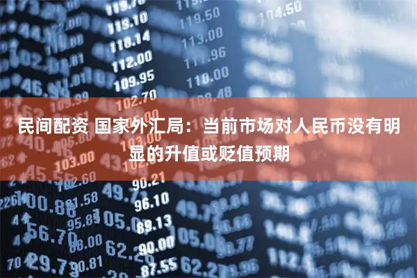 民间配资 国家外汇局：当前市场对人民币没有明显的升值或贬值预期