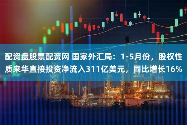 配资盘股票配资网 国家外汇局：1-5月份，股权性质来华直接投资净流入311亿美元，同比增长16%