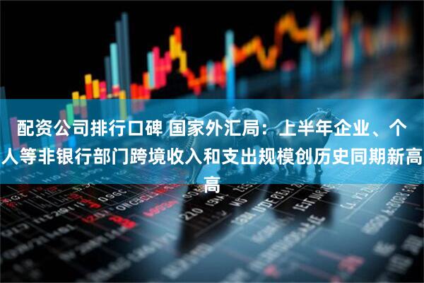 配资公司排行口碑 国家外汇局：上半年企业、个人等非银行部门跨境收入和支出规模创历史同期新高