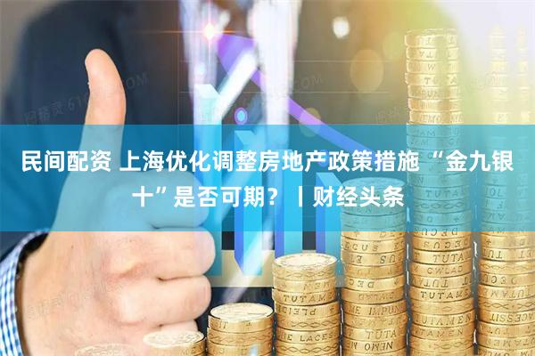 民间配资 上海优化调整房地产政策措施 “金九银十”是否可期？丨财经头条