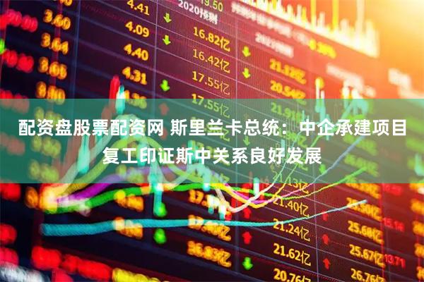 配资盘股票配资网 斯里兰卡总统：中企承建项目复工印证斯中关系良好发展