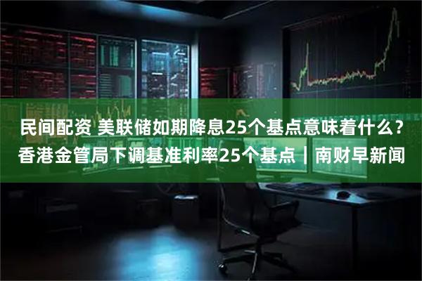 民间配资 美联储如期降息25个基点意味着什么？香港金管局下调基准利率25个基点｜南财早新闻