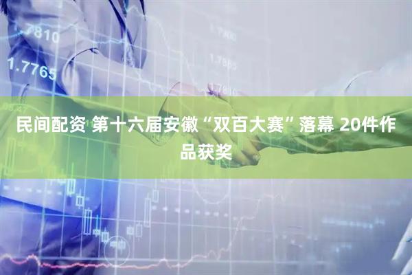 民间配资 ﻿第十六届安徽“双百大赛”落幕 20件作品获奖