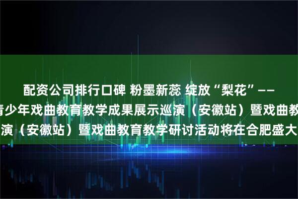 配资公司排行口碑 粉墨新蕊 绽放“梨花”——第五届“梨花杯”全国青少年戏曲教育教学成果展示巡演（安徽站）暨戏曲教育教学研讨活动将在合肥盛大启幕