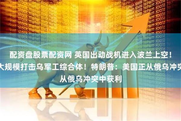 配资盘股票配资网 英国出动战机进入波兰上空！俄军称大规模打击乌军工综合体！特朗普：美国正从俄乌冲突中获利
