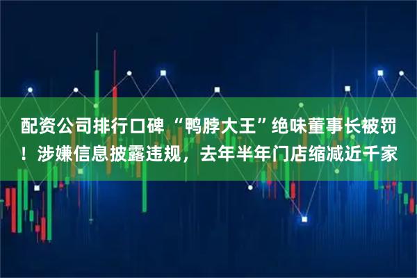 配资公司排行口碑 “鸭脖大王”绝味董事长被罚！涉嫌信息披露违规，去年半年门店缩减近千家
