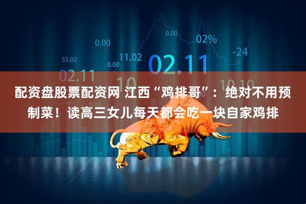 配资盘股票配资网 江西“鸡排哥”：绝对不用预制菜！读高三女儿每天都会吃一块自家鸡排