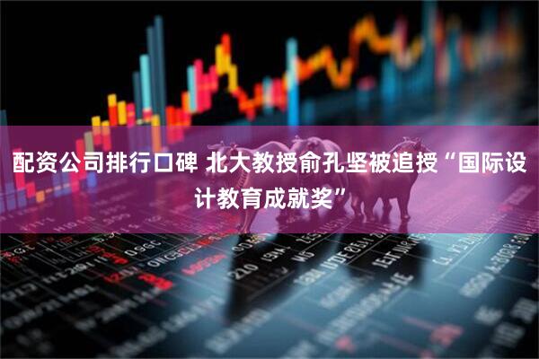 配资公司排行口碑 北大教授俞孔坚被追授“国际设计教育成就奖”