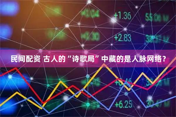 民间配资 古人的“诗歌局”中藏的是人脉网络？