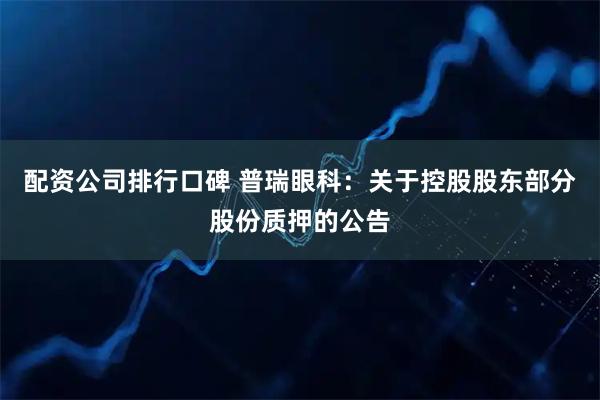 配资公司排行口碑 普瑞眼科：关于控股股东部分股份质押的公告