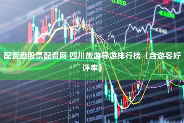配资盘股票配资网 四川旅游导游排行榜（含游客好评率）