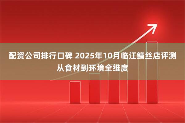 配资公司排行口碑 2025年10月临江鳝丝店评测从食材到环境全维度