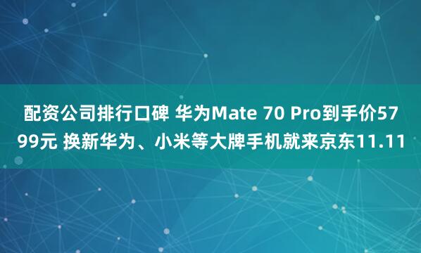 配资公司排行口碑 华为Mate 70 Pro到手价5799元 换新华为、小米等大牌手机就来京东11.11
