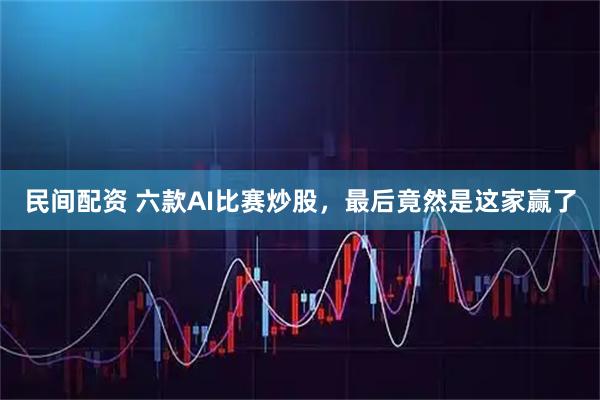 民间配资 六款AI比赛炒股，最后竟然是这家赢了