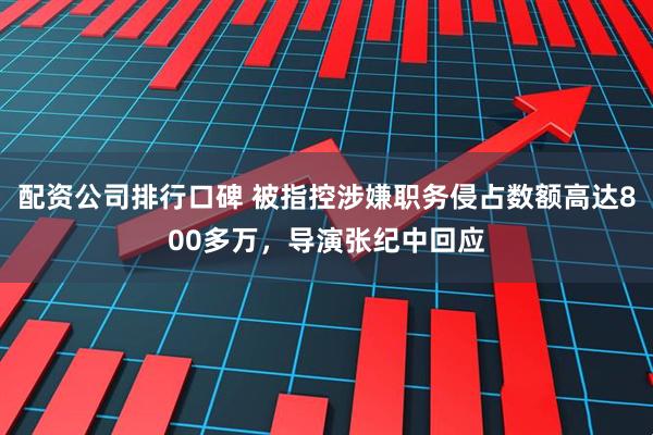 配资公司排行口碑 被指控涉嫌职务侵占数额高达800多万，导演张纪中回应