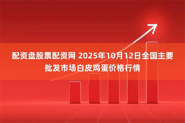 配资盘股票配资网 2025年10月12日全国主要批发市场白皮鸡蛋价格行情