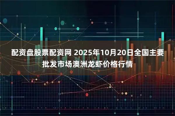 配资盘股票配资网 2025年10月20日全国主要批发市场澳洲龙虾价格行情