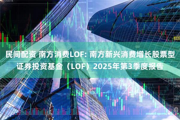 民间配资 南方消费LOF: 南方新兴消费增长股票型证券投资基金（LOF）2025年第3季度报告