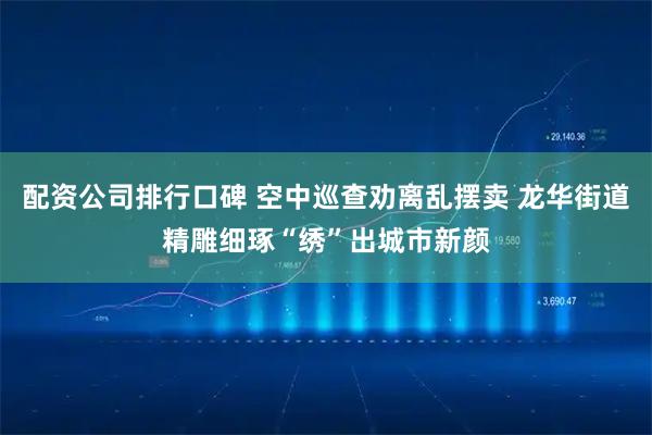 配资公司排行口碑 空中巡查劝离乱摆卖 龙华街道精雕细琢“绣”出城市新颜