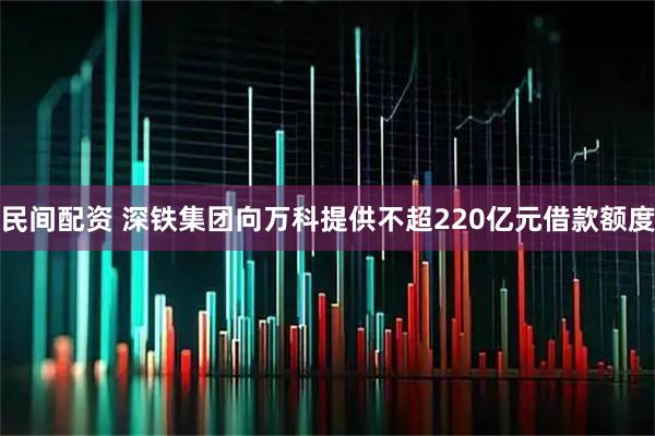民间配资 深铁集团向万科提供不超220亿元借款额度