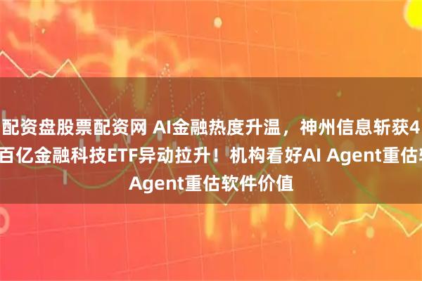 配资盘股票配资网 AI金融热度升温，神州信息斩获4天3板，百亿金融科技ETF异动拉升！机构看好AI Agent重估软件价值