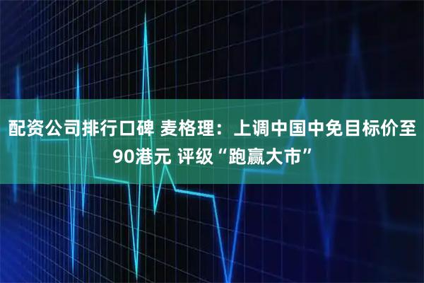 配资公司排行口碑 麦格理：上调中国中免目标价至90港元 评级“跑赢大市”