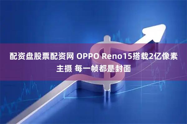 配资盘股票配资网 OPPO Reno15搭载2亿像素主摄 每一帧都是封面