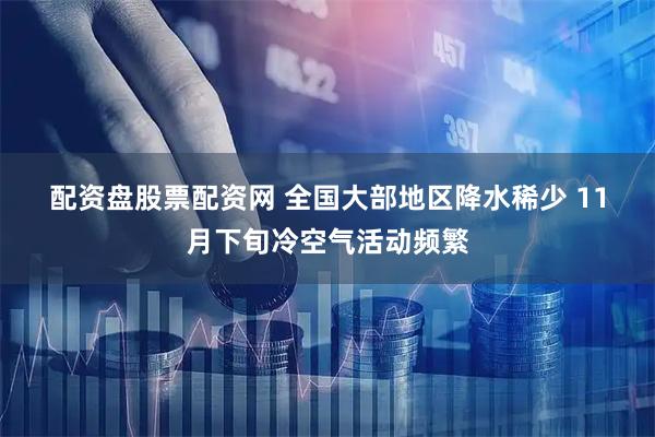 配资盘股票配资网 全国大部地区降水稀少 11月下旬冷空气活动频繁