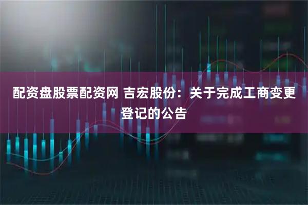 配资盘股票配资网 吉宏股份：关于完成工商变更登记的公告