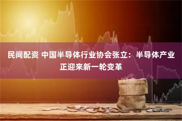 民间配资 中国半导体行业协会张立：半导体产业正迎来新一轮变革