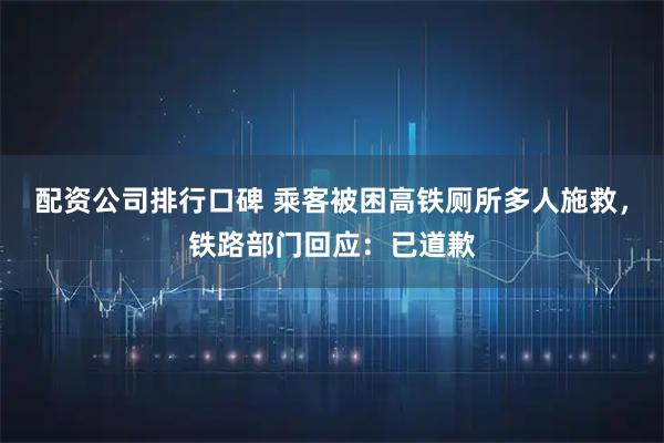 配资公司排行口碑 乘客被困高铁厕所多人施救，铁路部门回应：已道歉