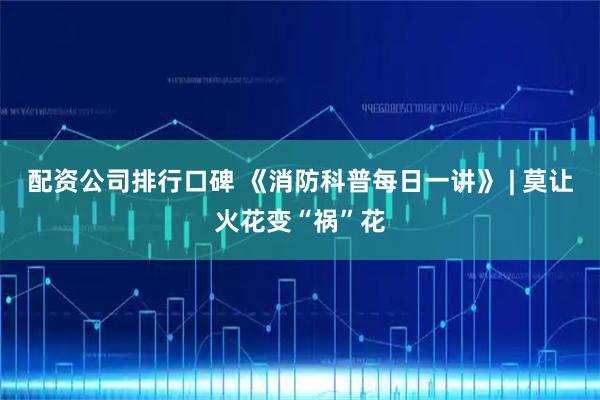 配资公司排行口碑 《消防科普每日一讲》 | 莫让火花变“祸”花