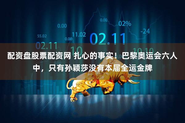 配资盘股票配资网 扎心的事实！巴黎奥运会六人中，只有孙颖莎没有本届全运金牌