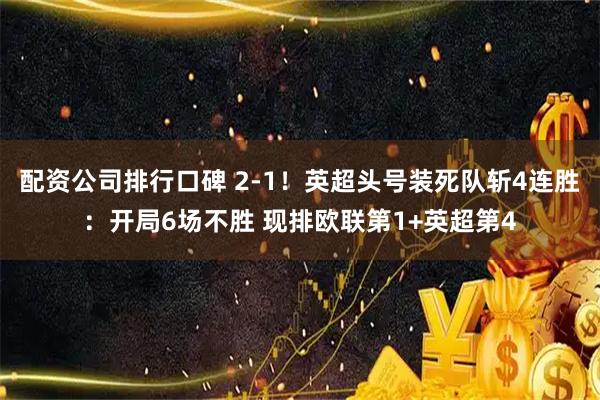 配资公司排行口碑 2-1！英超头号装死队斩4连胜：开局6场不胜 现排欧联第1+英超第4