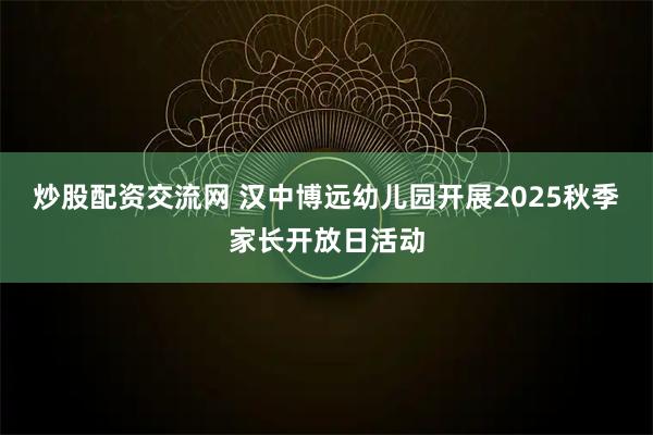 炒股配资交流网 汉中博远幼儿园开展2025秋季家长开放日活动