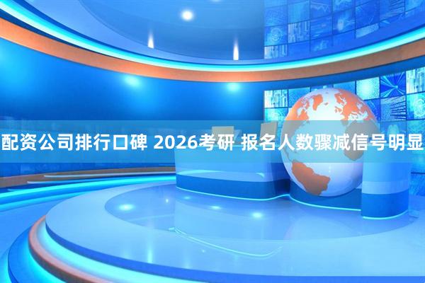 配资公司排行口碑 2026考研 报名人数骤减信号明显