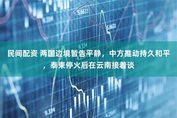 民间配资 两国边境暂告平静，中方推动持久和平，泰柬停火后在云南接着谈