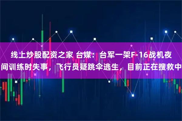 线上炒股配资之家 台媒：台军一架F-16战机夜间训练时失事，飞行员疑跳伞逃生，目前正在搜救中