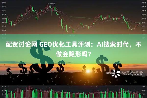 配资讨论网 GEO优化工具评测：AI搜索时代，不做会隐形吗？