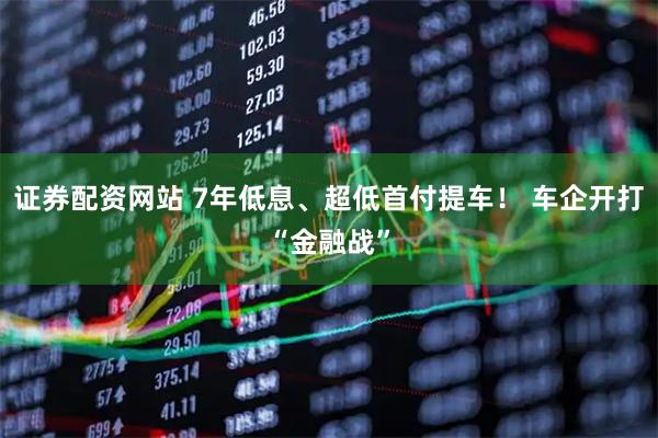 证券配资网站 7年低息、超低首付提车！ 车企开打“金融战”