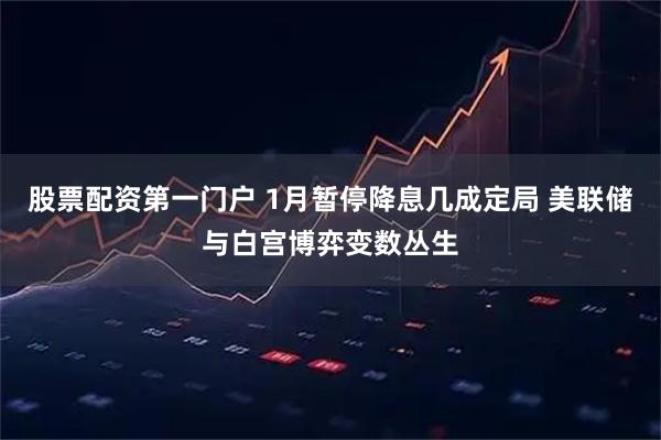 股票配资第一门户 1月暂停降息几成定局 美联储与白宫博弈变数丛生