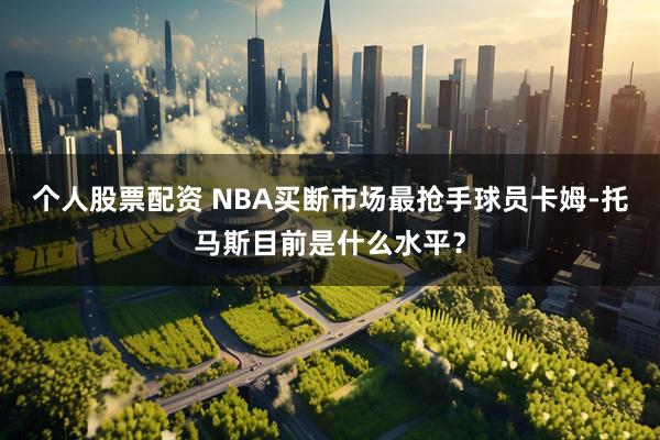 个人股票配资 NBA买断市场最抢手球员卡姆-托马斯目前是什么水平？
