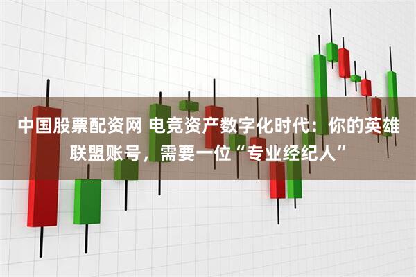 中国股票配资网 电竞资产数字化时代：你的英雄联盟账号，需要一位“专业经纪人”