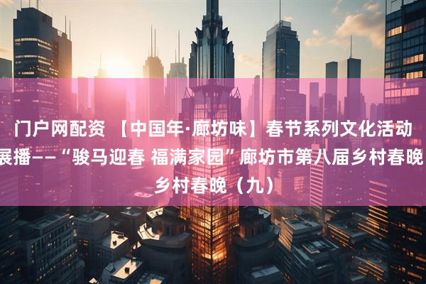 门户网配资 【中国年·廊坊味】春节系列文化活动线上展播——“骏马迎春 福满家园”廊坊市第八届乡村春晚（九）