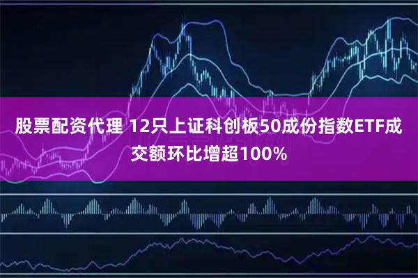 股票配资代理 12只上证科创板50成份指数ETF成交额环比增超100%