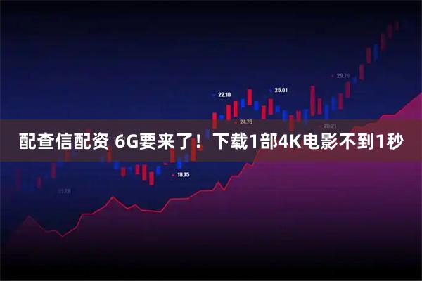 配查信配资 6G要来了！下载1部4K电影不到1秒
