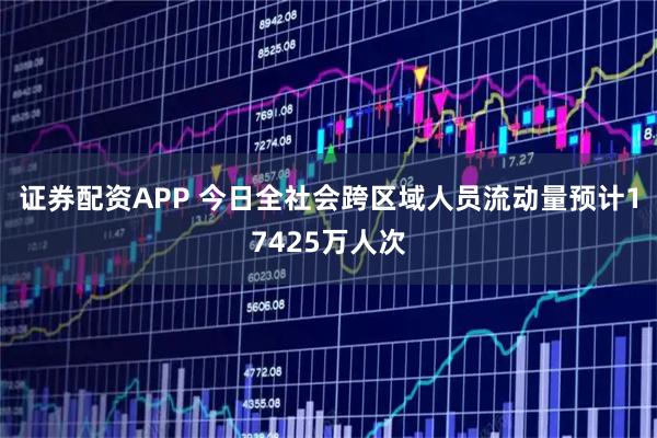 证券配资APP 今日全社会跨区域人员流动量预计17425万人次