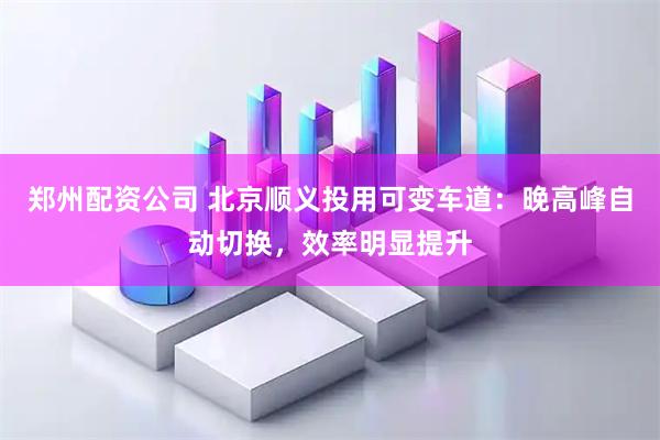 郑州配资公司 北京顺义投用可变车道：晚高峰自动切换，效率明显提升